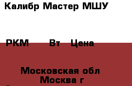  Калибр-Мастер МШУ230/2350РКМ 2350 Вт › Цена ­ 3 700 - Московская обл., Москва г. Строительство и ремонт » Инструменты   